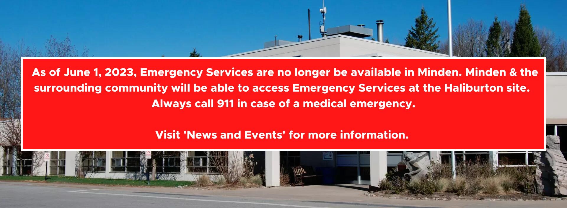 As of June 1, 2023, emergency services are no longer available at the Minden site. Minden and the surrounding communities can access emergency services at the Haliburton site. In case of an emergency, always call 911. More information is available in the News and Events section of this website. 